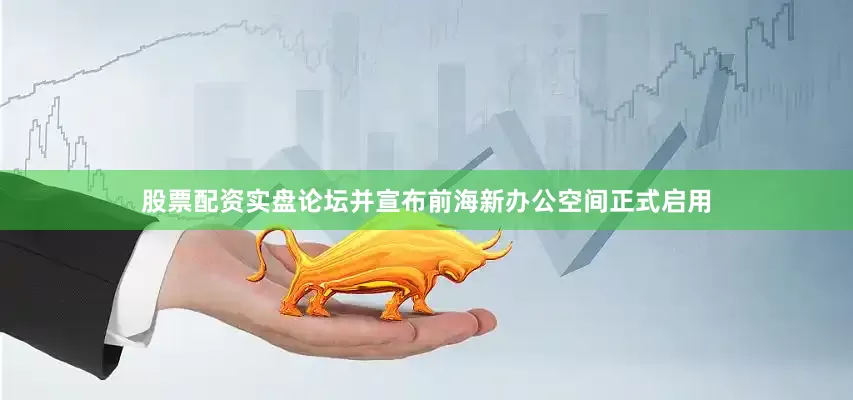 股票配资实盘论坛并宣布前海新办公空间正式启用