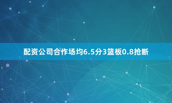 配资公司合作场均6.5分3篮板0.8抢断