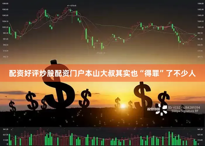 配资好评炒股配资门户本山大叔其实也“得罪”了不少人
