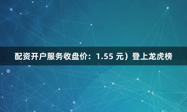 配资开户服务收盘价：1.55 元）登上龙虎榜