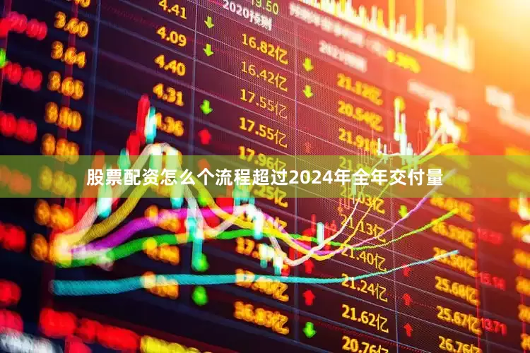 股票配资怎么个流程超过2024年全年交付量