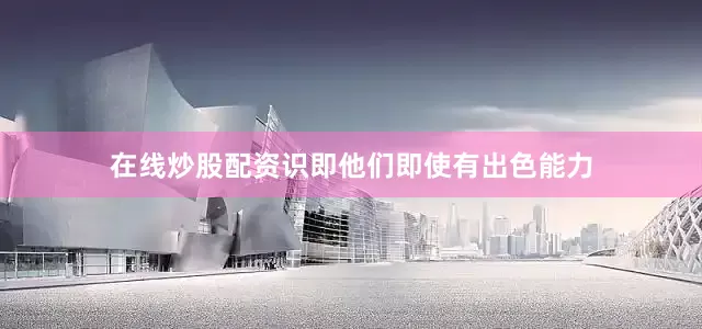 在线炒股配资识即他们即使有出色能力