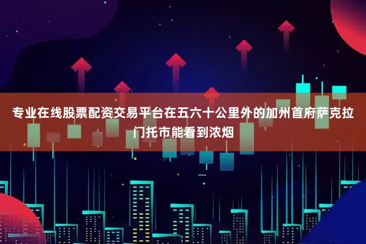 专业在线股票配资交易平台在五六十公里外的加州首府萨克拉门托市能看到浓烟