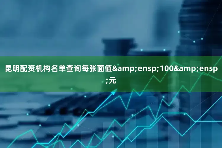 昆明配资机构名单查询每张面值 100 元