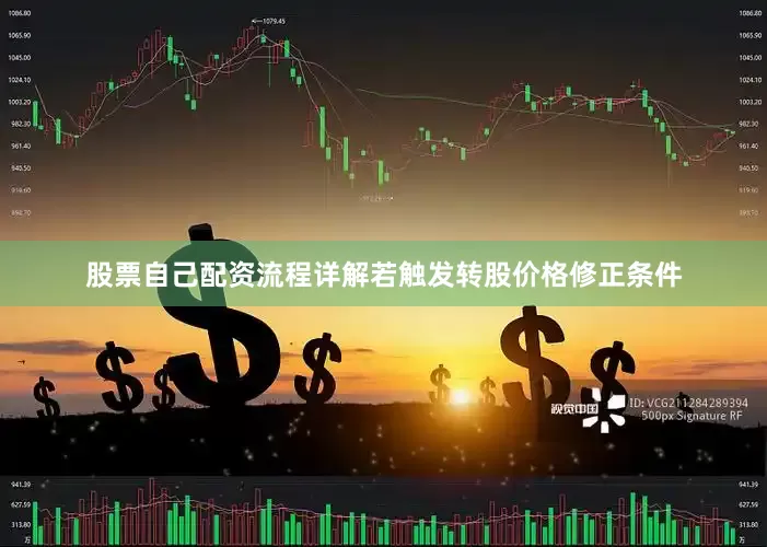 股票自己配资流程详解若触发转股价格修正条件