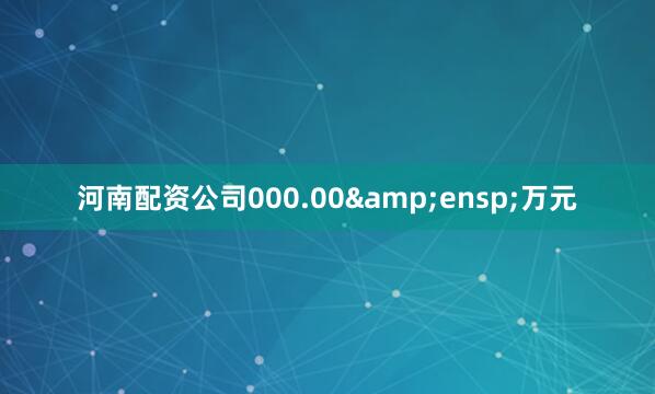 河南配资公司000.00 万元