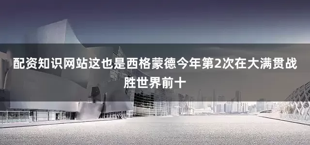 配资知识网站这也是西格蒙德今年第2次在大满贯战胜世界前十