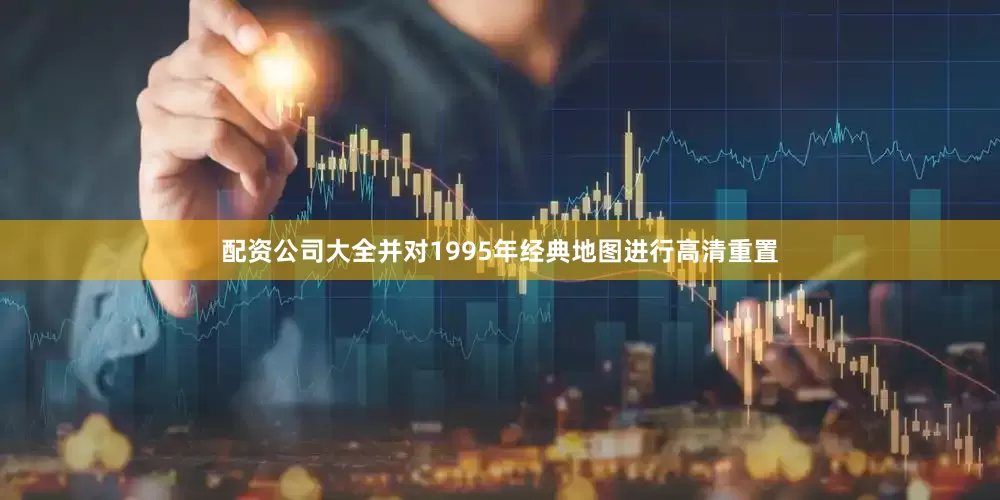 配资公司大全并对1995年经典地图进行高清重置