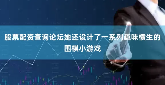 股票配资查询论坛她还设计了一系列趣味横生的围棋小游戏