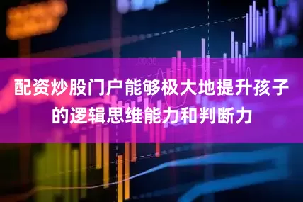 配资炒股门户能够极大地提升孩子的逻辑思维能力和判断力