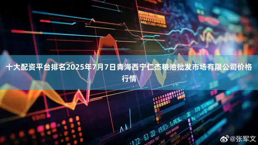 十大配资平台排名2025年7月7日青海西宁仁杰粮油批发市场有限公司价格行情