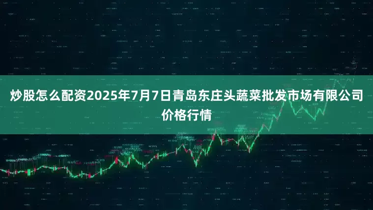 炒股怎么配资2025年7月7日青岛东庄头蔬菜批发市场有限公司价格行情