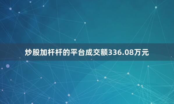 炒股加杆杆的平台成交额336.08万元