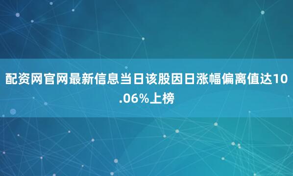 配资网官网最新信息当日该股因日涨幅偏离值达10.06%上榜