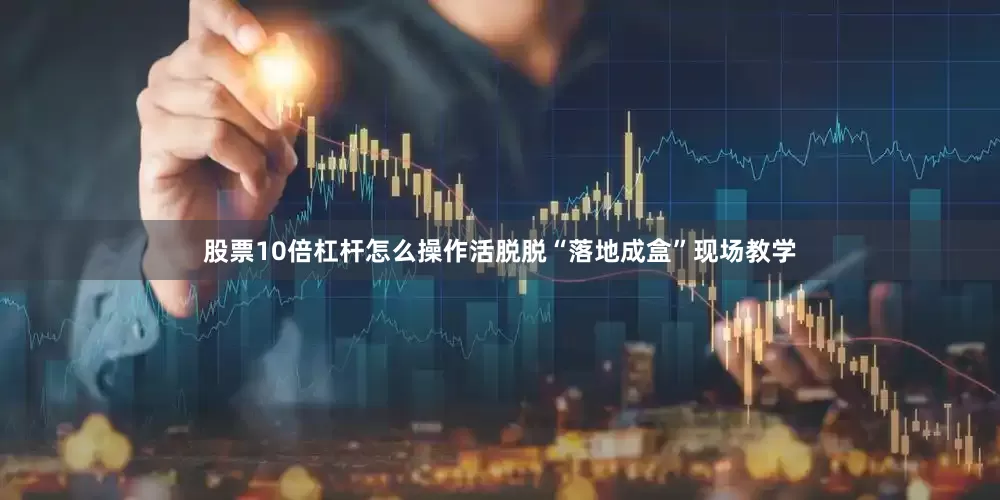 股票10倍杠杆怎么操作活脱脱“落地成盒”现场教学