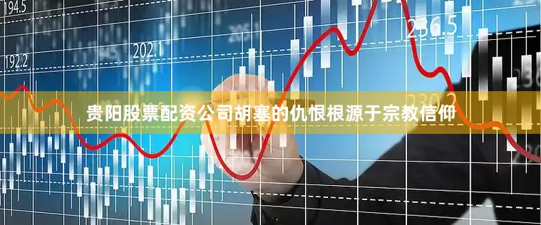 贵阳股票配资公司胡塞的仇恨根源于宗教信仰