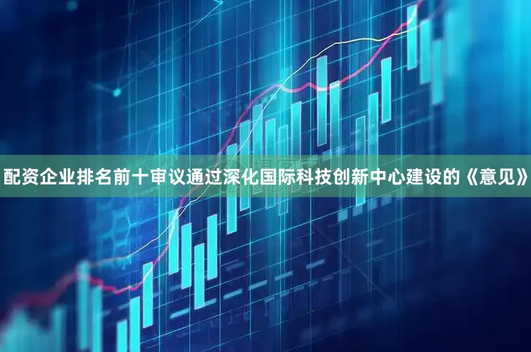 配资企业排名前十审议通过深化国际科技创新中心建设的《意见》