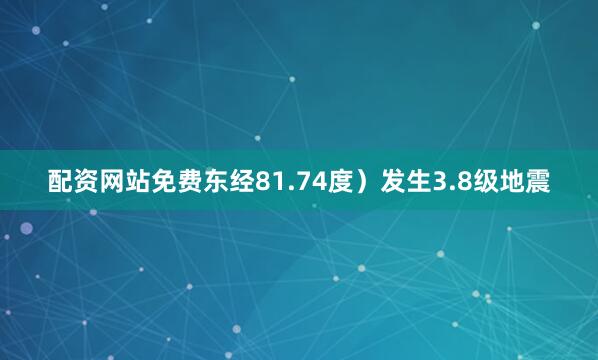 配资网站免费东经81.74度）发生3.8级地震