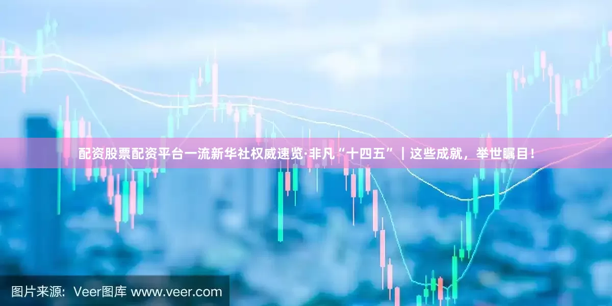 配资股票配资平台一流新华社权威速览·非凡“十四五”｜这些成就，举世瞩目！