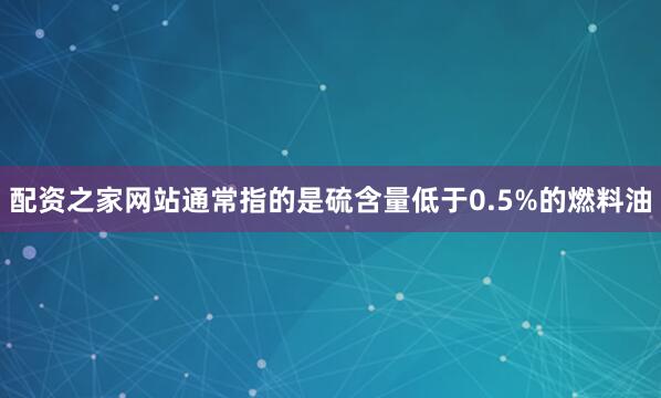 配资之家网站通常指的是硫含量低于0.5%的燃料油