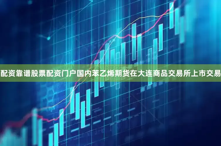 配资靠谱股票配资门户国内苯乙烯期货在大连商品交易所上市交易