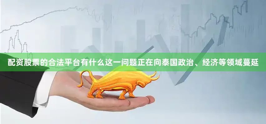 配资股票的合法平台有什么这一问题正在向泰国政治、经济等领域蔓延