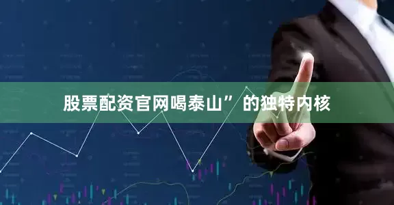 股票配资官网喝泰山” 的独特内核