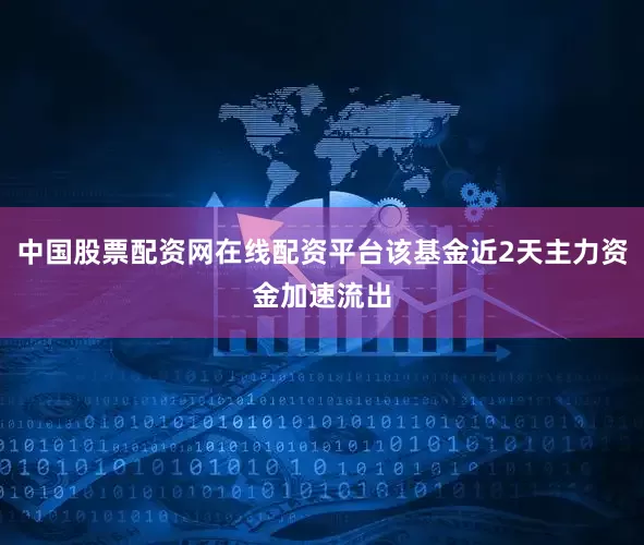 中国股票配资网在线配资平台该基金近2天主力资金加速流出