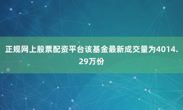 正规网上股票配资平台该基金最新成交量为4014.29万份