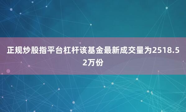正规炒股指平台杠杆该基金最新成交量为2518.52万份