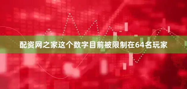 配资网之家这个数字目前被限制在64名玩家