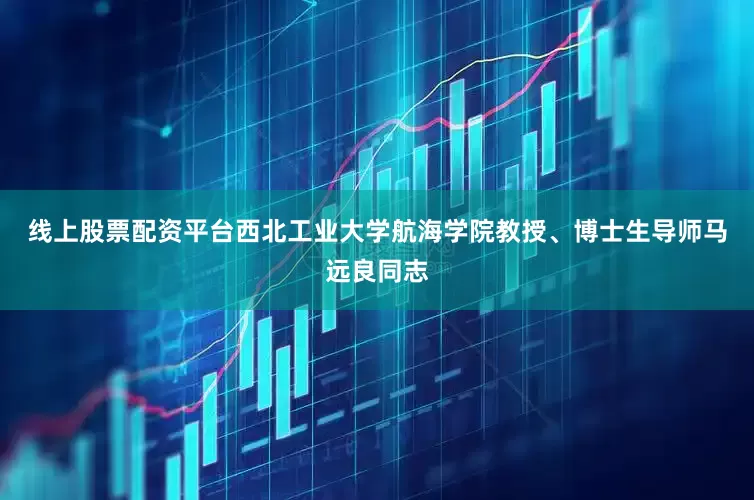 线上股票配资平台西北工业大学航海学院教授、博士生导师马远良同志