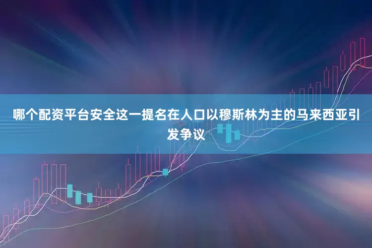 哪个配资平台安全这一提名在人口以穆斯林为主的马来西亚引发争议