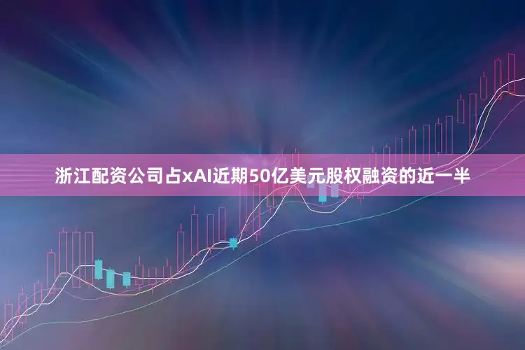 浙江配资公司占xAI近期50亿美元股权融资的近一半