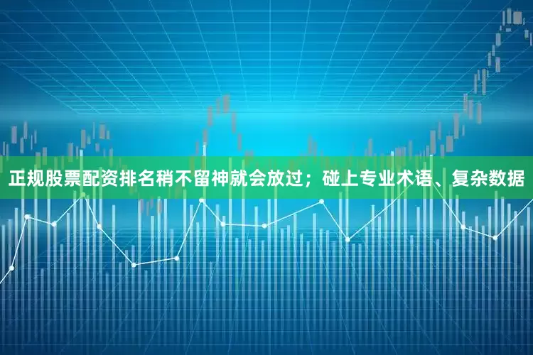 正规股票配资排名稍不留神就会放过；碰上专业术语、复杂数据