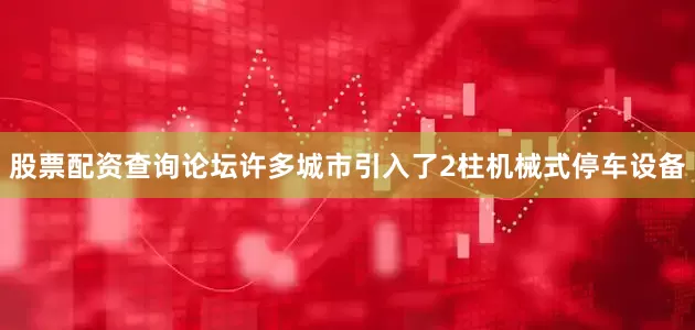 股票配资查询论坛许多城市引入了2柱机械式停车设备