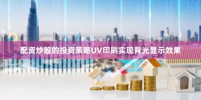 配资炒股的投资策略UV印刷实现背光显示效果