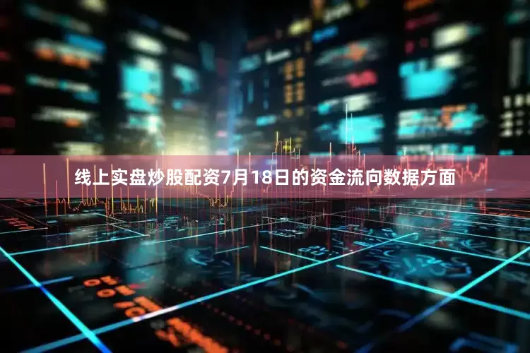 线上实盘炒股配资7月18日的资金流向数据方面