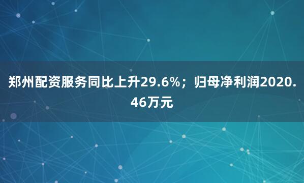 郑州配资服务同比上升29.6%；归母净利润2020.46万元