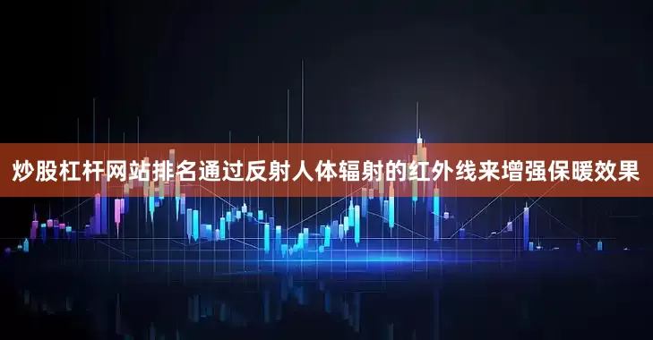炒股杠杆网站排名通过反射人体辐射的红外线来增强保暖效果
