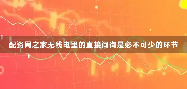 配资网之家无线电里的直接问询是必不可少的环节
