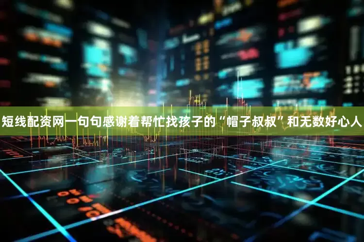 短线配资网一句句感谢着帮忙找孩子的“帽子叔叔”和无数好心人