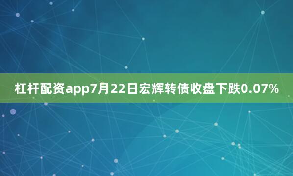 杠杆配资app7月22日宏辉转债收盘下跌0.07%