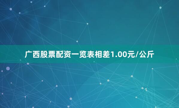 广西股票配资一览表相差1.00元/公斤