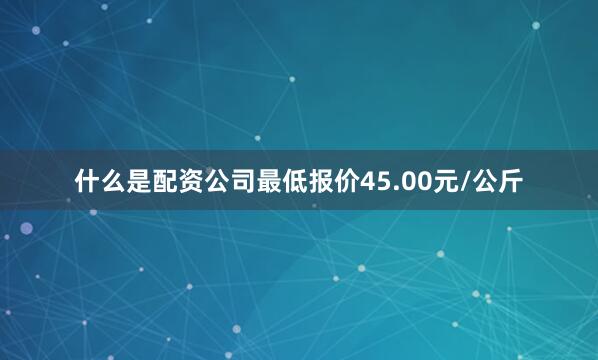 什么是配资公司最低报价45.00元/公斤