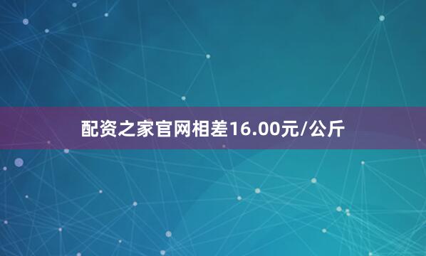 配资之家官网相差16.00元/公斤