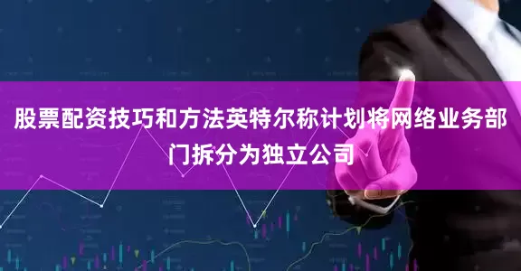 股票配资技巧和方法英特尔称计划将网络业务部门拆分为独立公司