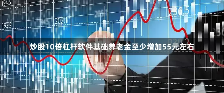 炒股10倍杠杆软件基础养老金至少增加55元左右