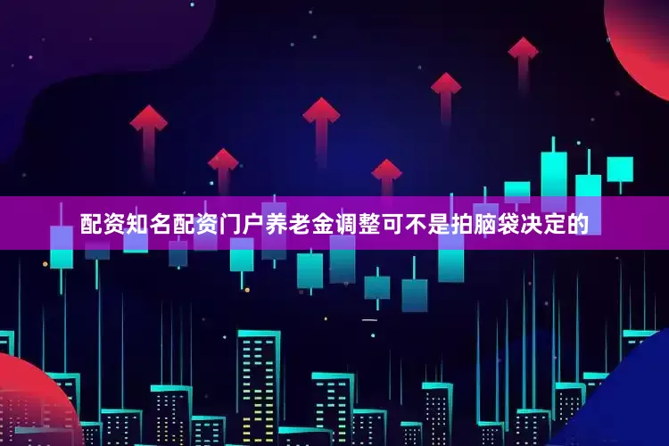 配资知名配资门户养老金调整可不是拍脑袋决定的