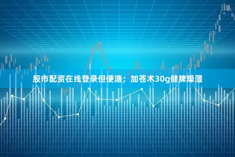 股市配资在线登录但便溏；加苍术30g健脾燥湿